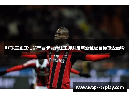 AC米兰正式任命丰塞卡为新任主帅开启崭新征程目标重返巅峰