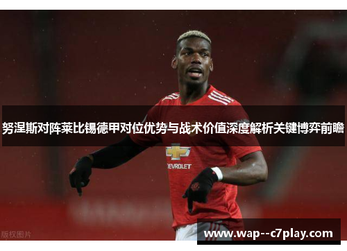 努涅斯对阵莱比锡德甲对位优势与战术价值深度解析关键博弈前瞻