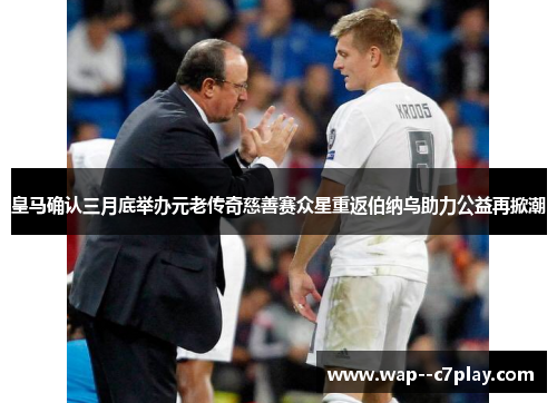 皇马确认三月底举办元老传奇慈善赛众星重返伯纳乌助力公益再掀潮 皇马确认三月底举办元老传奇慈善赛众星重返伯纳乌助力公益再掀潮