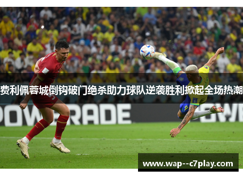 费利佩蓉城倒钩破门绝杀助力球队逆袭胜利掀起全场热潮