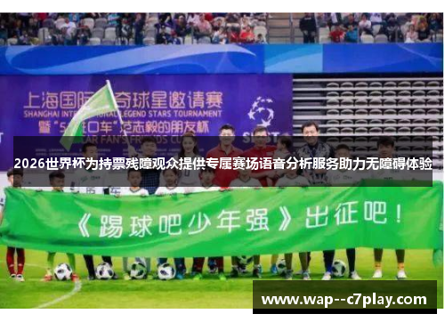 2026世界杯为持票残障观众提供专属赛场语音分析服务助力无障碍体验