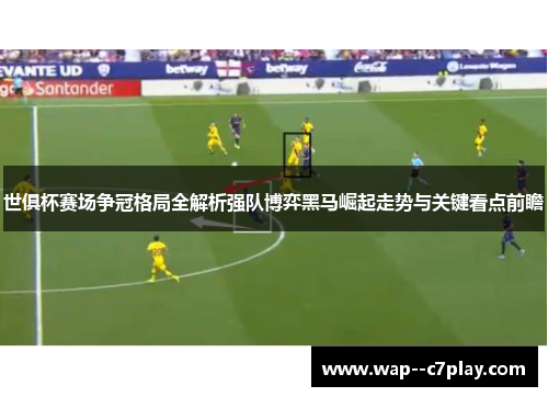 世俱杯赛场争冠格局全解析强队博弈黑马崛起走势与关键看点前瞻