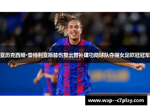 亚历克西娅·普特利亚斯膝伤复出替补建功助球队夺得女足欧冠冠军