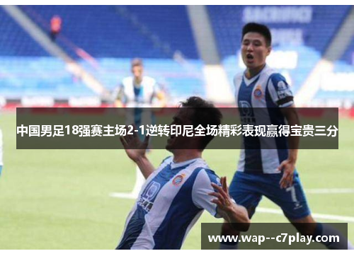 中国男足18强赛主场2-1逆转印尼全场精彩表现赢得宝贵三分 中国男足18强赛主场2-1逆转印尼全场精彩表现赢得宝贵三分