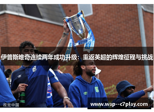 伊普斯维奇连续两年成功升级：重返英超的辉煌征程与挑战