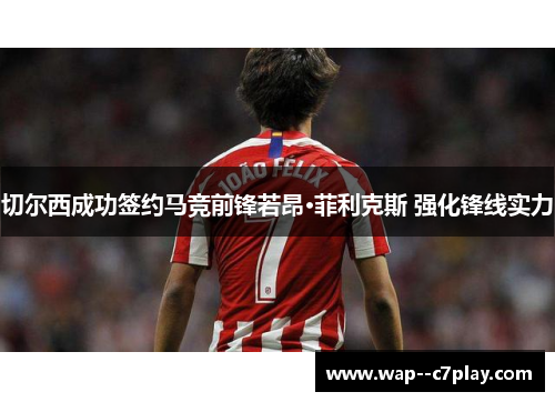 切尔西成功签约马竞前锋若昂·菲利克斯 强化锋线实力